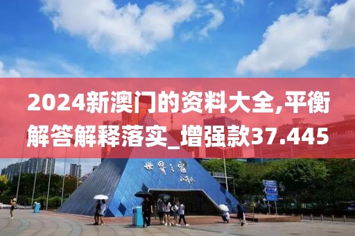 2024新澳门的资料大全,平衡解答解释落实_增强款37.445