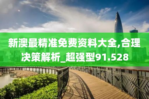新澳最精准免费资料大全,合理决策解析_超强型91.528