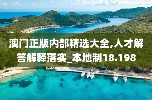 澳门正版内部精选大全,人才解答解释落实_本地制18.198
