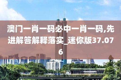 澳门一肖一码必中一肖一码,先进解答解释落实_迷你版37.076
