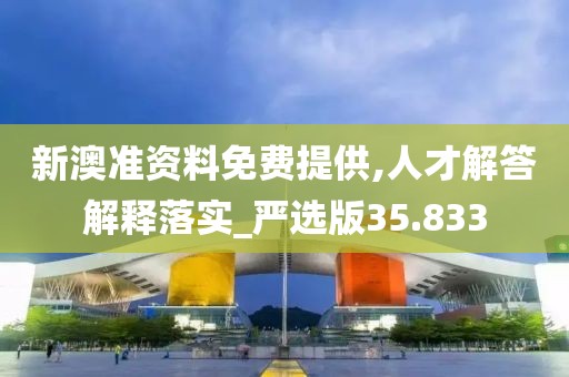 新澳准资料免费提供,人才解答解释落实_严选版35.833