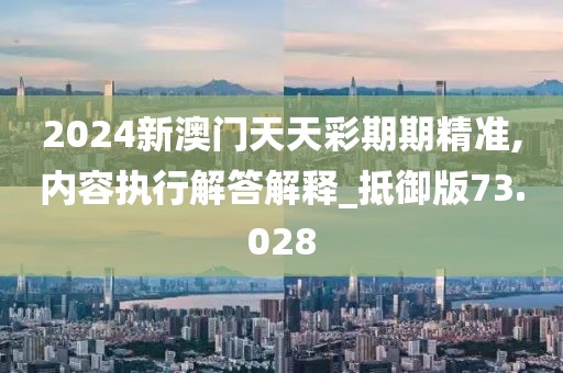 2024新澳门天天彩期期精准,内容执行解答解释_抵御版73.028