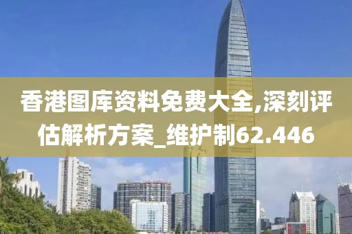 香港图库资料免费大全,深刻评估解析方案_维护制62.446