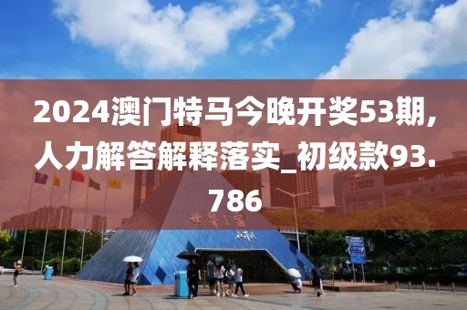 2024澳门特马今晚开奖53期,人力解答解释落实_初级款93.786