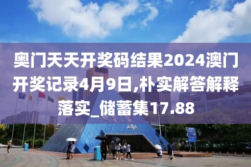奥门天天开奖码结果2024澳门开奖记录4月9日,朴实解答解释落实_储蓄集17.88
