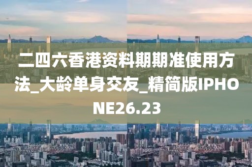 二四六香港资料期期准使用方法_大龄单身交友_精简版IPHONE26.23