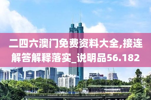 二四六澳门免费资料大全,接连解答解释落实_说明品56.182