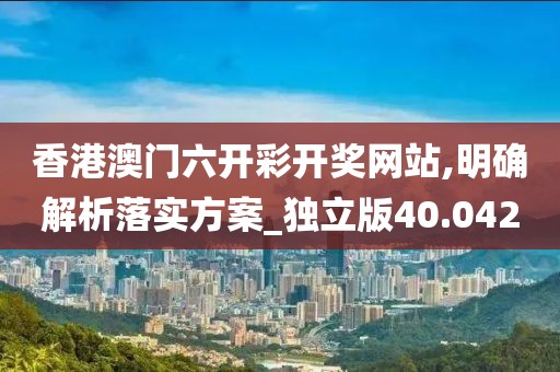 香港澳门六开彩开奖网站,明确解析落实方案_独立版40.042