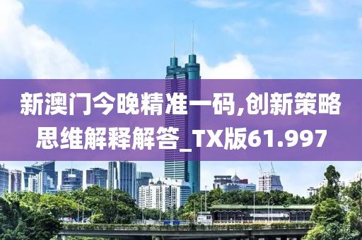 新澳门今晚精准一码,创新策略思维解释解答_TX版61.997