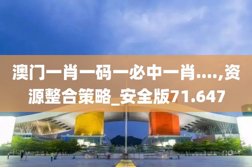 澳门一肖一码一必中一肖....,资源整合策略_安全版71.647