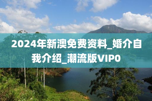 2024年新澳免费资料_婚介自我介绍_潮流版VIP0