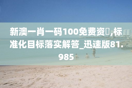 新澳一肖一码100免费资枓,标准化目标落实解答_迅速版81.985