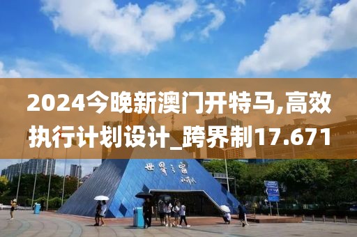 2024今晚新澳门开特马,高效执行计划设计_跨界制17.671