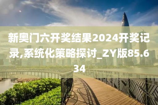 新奥门六开奖结果2024开奖记录,系统化策略探讨_ZY版85.634