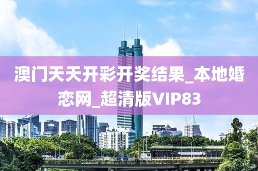 澳门天天开彩开奖结果_本地婚恋网_超清版VIP83