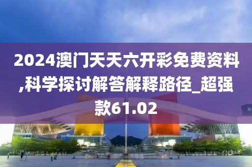 2024澳门天天六开彩免费资料,科学探讨解答解释路径_超强款61.02
