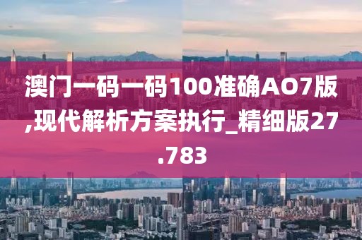 澳门一码一码100准确AO7版,现代解析方案执行_精细版27.783
