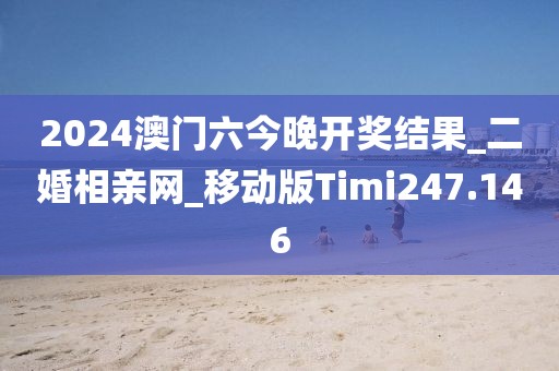 2024澳门六今晚开奖结果_二婚相亲网_移动版Timi247.146