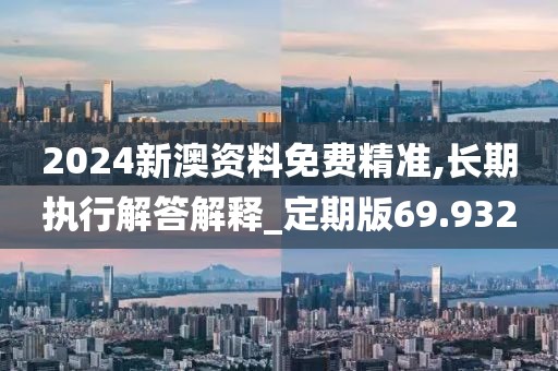 2024新澳资料免费精准,长期执行解答解释_定期版69.932