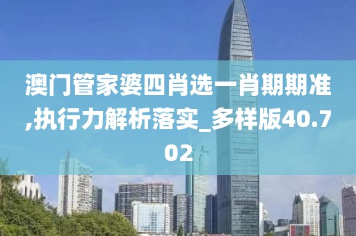 澳门管家婆四肖选一肖期期准,执行力解析落实_多样版40.702