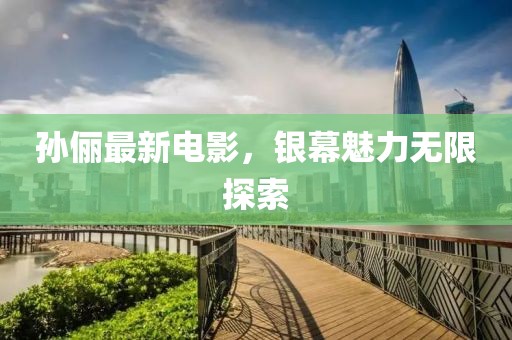 孙俪最新电影，银幕魅力无限探索