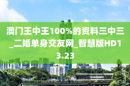澳门王中王100%的资料三中三_二婚单身交友网_智慧版HD13.23