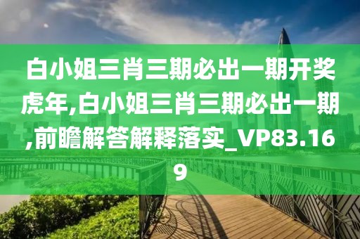 白小姐三肖三期必出一期开奖虎年,白小姐三肖三期必出一期,前瞻解答解释落实_VP83.169