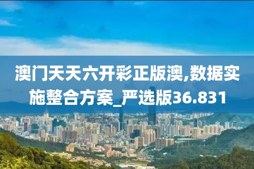 澳门天天六开彩正版澳,数据实施整合方案_严选版36.831