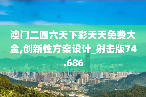 澳门二四六天下彩天天免费大全,创新性方案设计_射击版74.686