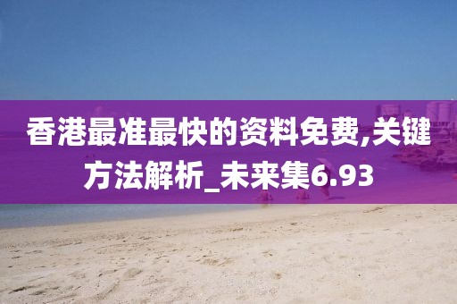 香港最准最快的资料免费,关键方法解析_未来集6.93