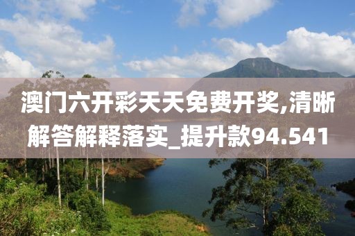澳门六开彩天天免费开奖,清晰解答解释落实_提升款94.541