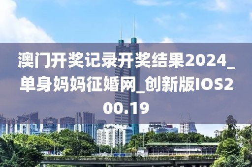 澳门开奖记录开奖结果2024_单身妈妈征婚网_创新版IOS200.19