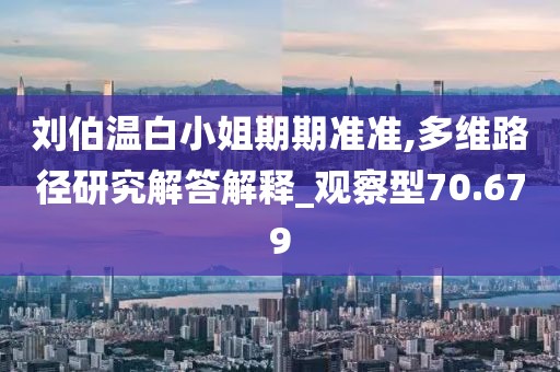 刘伯温白小姐期期准准,多维路径研究解答解释_观察型70.679