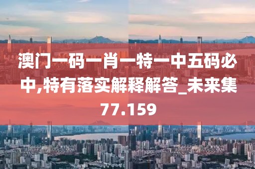 澳门一码一肖一特一中五码必中,特有落实解释解答_未来集77.159