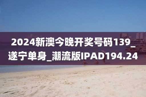 2024新澳今晚开奖号码139_遂宁单身_潮流版IPAD194.24