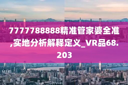 7777788888精准管家婆全准,实地分析解释定义_VR品68.203