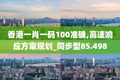 香港一肖一码100准确,高速响应方案规划_同步型85.498