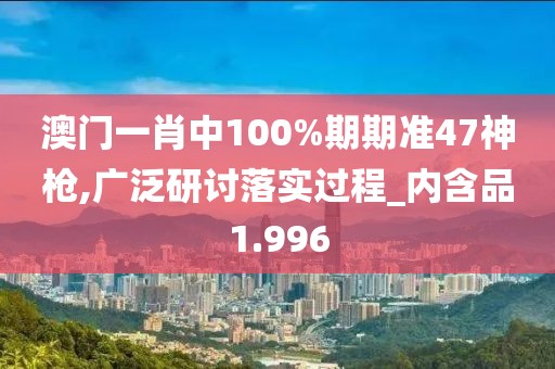 澳门一肖中100%期期准47神枪,广泛研讨落实过程_内含品1.996