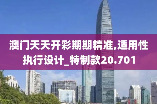 澳门天天开彩期期精准,适用性执行设计_特制款20.701