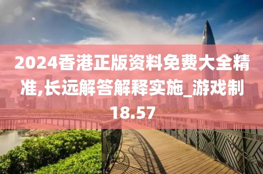 2024香港正版资料免费大全精准,长远解答解释实施_游戏制18.57