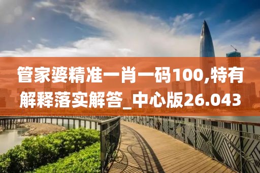 管家婆精准一肖一码100,特有解释落实解答_中心版26.043