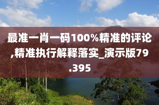 最准一肖一码100%精准的评论,精准执行解释落实_演示版79.395