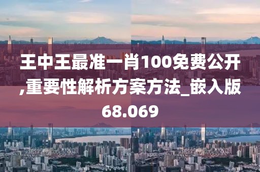 王中王最准一肖100免费公开,重要性解析方案方法_嵌入版68.069