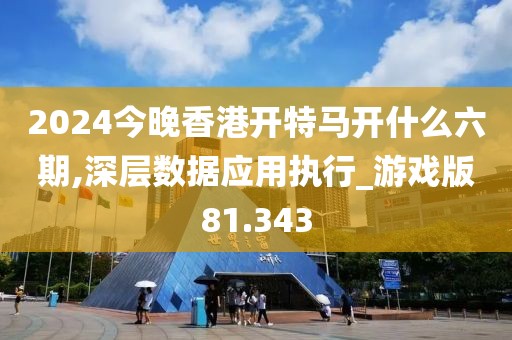 2024今晚香港开特马开什么六期,深层数据应用执行_游戏版81.343