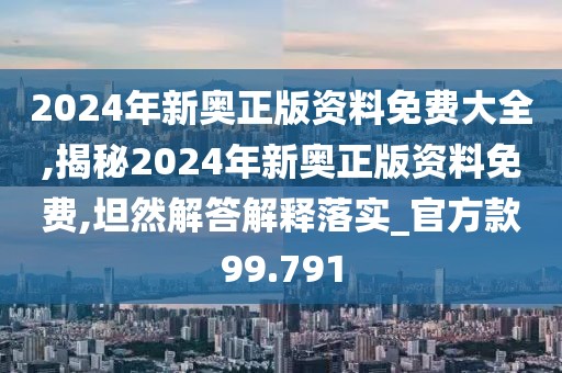 2024年新奥正版资料免费大全,揭秘2024年新奥正版资料免费,坦然解答解释落实_官方款99.791