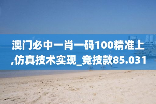 澳门必中一肖一码100精准上,仿真技术实现_竞技款85.031