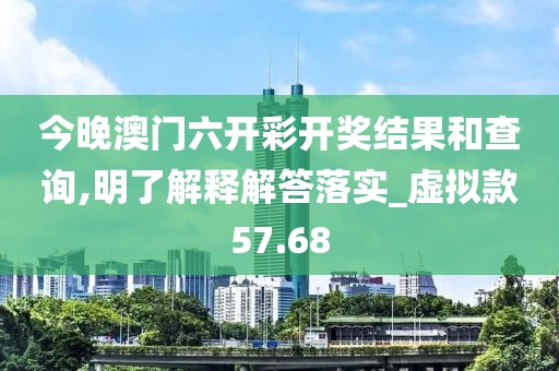 今晚澳门六开彩开奖结果和查询,明了解释解答落实_虚拟款57.68