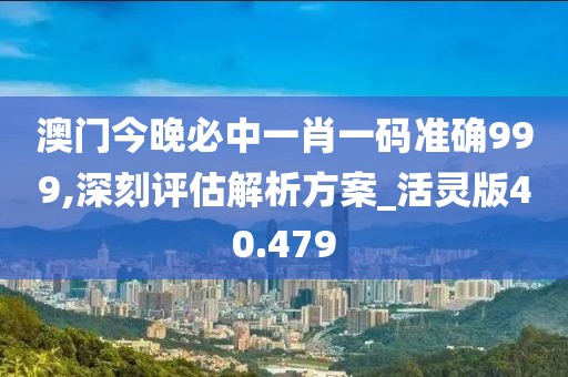 澳门今晚必中一肖一码准确999,深刻评估解析方案_活灵版40.479