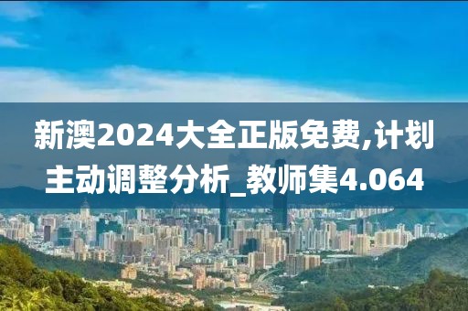 新澳2024大全正版免费,计划主动调整分析_教师集4.064