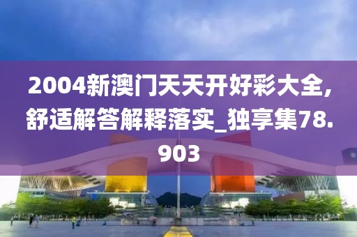 2004新澳门天天开好彩大全,舒适解答解释落实_独享集78.903